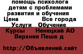 помощь психолога детям с проблемами развития и обучения › Цена ­ 1 000 - Все города Услуги » Обучение. Курсы   . Ненецкий АО,Верхняя Пеша д.